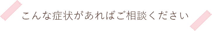 こんな症状があればご相談ください